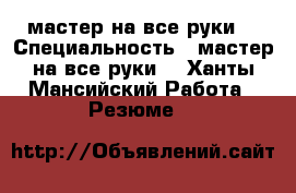 мастер на все руки  › Специальность ­ мастер на все руки  - Ханты-Мансийский Работа » Резюме   
